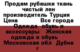 Продам рубашки,ткань чистый лен,производитель Турция › Цена ­ 1 500 - Все города Одежда, обувь и аксессуары » Женская одежда и обувь   . Московская обл.,Дубна г.